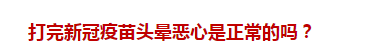 打完新冠疫苗頭暈惡心是正常的嗎？
