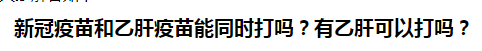新冠疫苗和乙肝疫苗能同時打嗎？乙肝患者可以打新冠疫苗嗎？