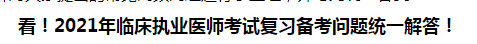 看！2021年臨床執(zhí)業(yè)醫(yī)師考試復(fù)習(xí)備考問(wèn)題統(tǒng)一解答！