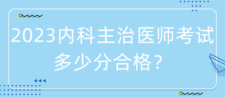 2023年內(nèi)科主治醫(yī)師考試多少分合格？