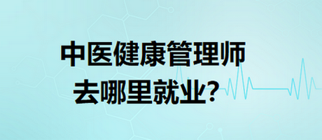 中醫(yī)健康管理師去哪里就業(yè)？