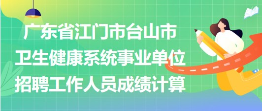 廣東省江門市臺山市衛(wèi)生健康系統(tǒng)事業(yè)單位招聘工作人員成績計(jì)算