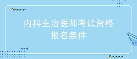 內(nèi)科主治醫(yī)師考試資格報名條件