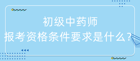初級中藥師報考資格條件要求是什么？