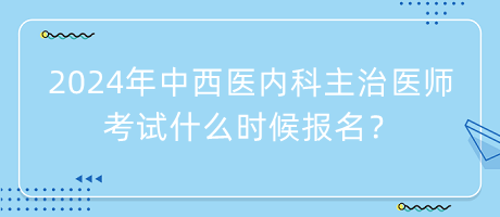 2024年中西醫(yī)內(nèi)科主治醫(yī)師考試什么時(shí)候報(bào)名？