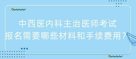 中西醫(yī)內科主治醫(yī)師考試報名需要哪些材料和手續(xù)費用？