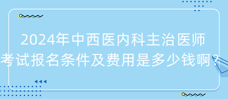 2024年中西醫(yī)內(nèi)科主治醫(yī)師考試報(bào)名條件及費(fèi)用是多少錢(qián)??？