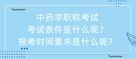中藥學(xué)職稱考試考試條件是什么呢？報(bào)考時(shí)間要求是什么呢？