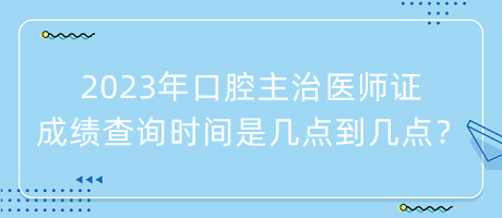 2023年口腔主治醫(yī)師證成績(jī)查詢時(shí)間是幾點(diǎn)到幾點(diǎn)？