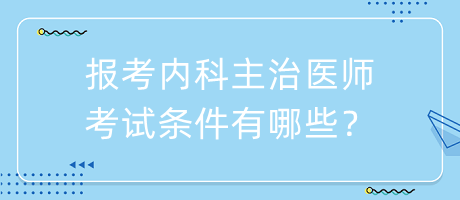 報考內(nèi)科主治醫(yī)師考試條件有哪些？
