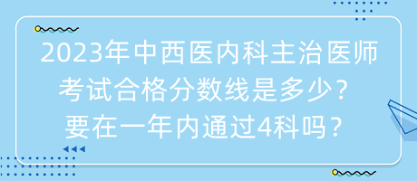 2023年中西醫(yī)內(nèi)科主治醫(yī)師考試合格分數(shù)線是多少？要在一年內(nèi)通過4科嗎？
