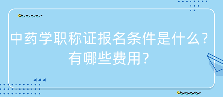 中藥學(xué)職稱(chēng)證報(bào)名條件是什么？有哪些費(fèi)用？
