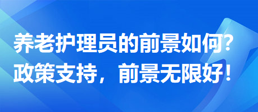 養(yǎng)老護理員前景怎么樣？政策支持，前景無限好