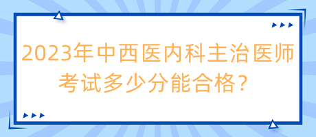 2023年中西醫(yī)內(nèi)科主治醫(yī)師考試多少分能合格？
