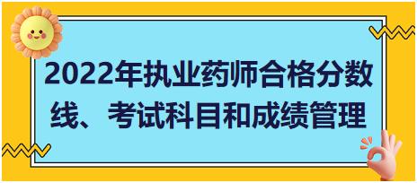 2022年執(zhí)業(yè)藥師合格分?jǐn)?shù)線、考試科目和成績管理？