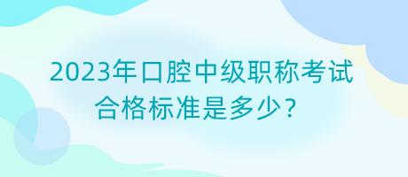 2023年口腔中級職稱考試合格標(biāo)準(zhǔn)是多少？