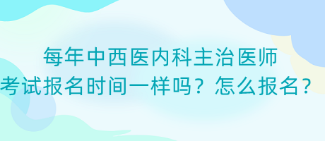 每年中西醫(yī)內科主治醫(yī)師考試報名時間一樣嗎？怎么報名？