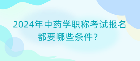 2024年中藥學(xué)職稱(chēng)考試報(bào)名都要哪些條件？