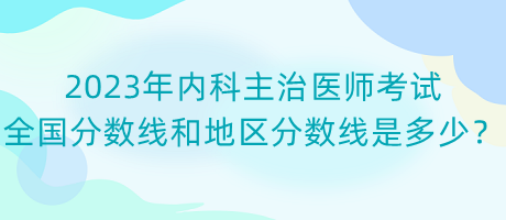 2023年內(nèi)科主治醫(yī)師考試全國(guó)分?jǐn)?shù)線和地區(qū)分?jǐn)?shù)線是多少？