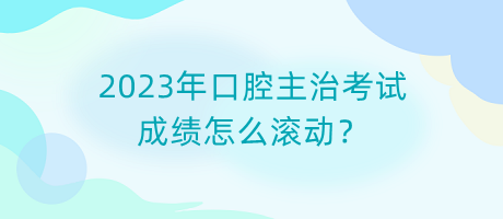 2023年口腔主治考試成績怎么滾動？
