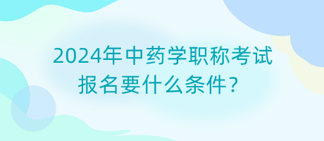 2024年中藥學(xué)職稱(chēng)考試報(bào)名要什么條件？
