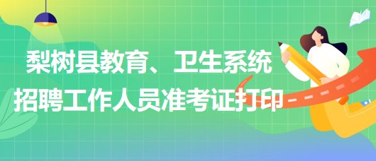 四平市梨樹縣教育、衛(wèi)生系統(tǒng)2023年招聘工作人員準(zhǔn)考證打印