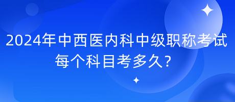 2024年中西醫(yī)內(nèi)科中級職稱考試每個科目考多久？