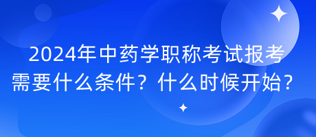 2024年中藥學(xué)職稱考試報考需要什么條件？什么時候開始？