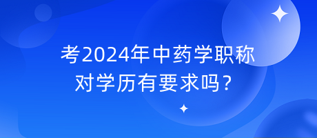 考2024年中藥學(xué)職稱對學(xué)歷有要求嗎？