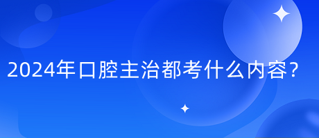 2024年口腔主治都考什么內容？