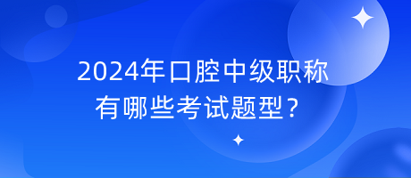 2024年口腔中級(jí)職稱有哪些考試題型？