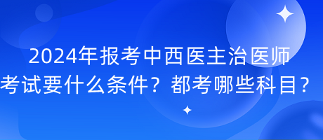 2024年報考中西醫(yī)主治醫(yī)師考試要什么條件？都考哪些科目？
