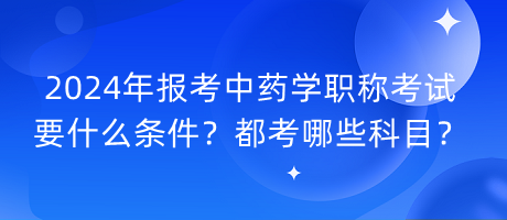 2024年報考中藥學(xué)職稱考試要什么條件？都考哪些科目？