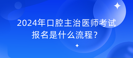 2024年口腔主治醫(yī)師考試報(bào)名是什么流程？