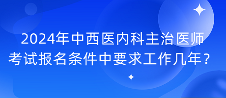 2024年中西醫(yī)內(nèi)科主治醫(yī)師考試報名條件中要求工作幾年？