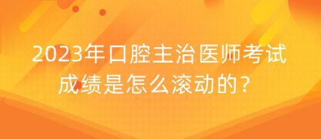 2023年口腔主治醫(yī)師考試成績是怎么滾動的？