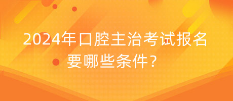 2024年口腔主治考試報(bào)名要哪些條件？