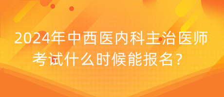 2024年中西醫(yī)內(nèi)科主治醫(yī)師考試什么時(shí)候能報(bào)名？