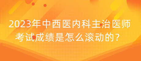 2023年中西醫(yī)內(nèi)科主治醫(yī)師考試成績是怎么滾動的？