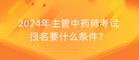 2024年主管中藥師考試報(bào)名要什么條件？