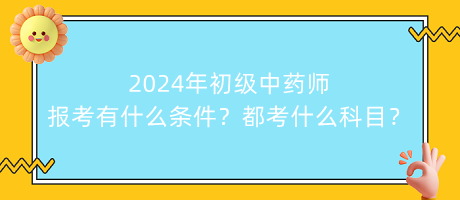 2024年初級中藥師報考有什么條件？都考什么科目？