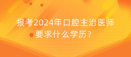 報考2024年口腔主治醫(yī)師要求什么學歷？