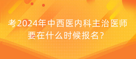 考2024年中西醫(yī)內(nèi)科主治醫(yī)師要在什么時候報名？