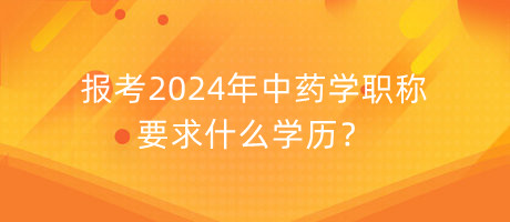 報(bào)考2024年中藥學(xué)職稱(chēng)要求什么學(xué)歷？