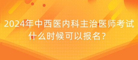 2024年中西醫(yī)內(nèi)科主治醫(yī)師考試什么時(shí)候可以報(bào)名？