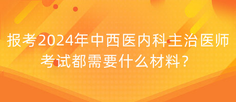 報(bào)考2024年中西醫(yī)內(nèi)科主治醫(yī)師考試都需要什么材料？