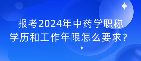 報(bào)考2024年中藥學(xué)職稱學(xué)歷和工作年限怎么要求？