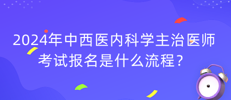 2024年中西醫(yī)內(nèi)科學(xué)主治醫(yī)師考試報(bào)名是什么流程？