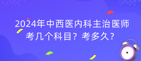 2024年中西醫(yī)內(nèi)科主治醫(yī)師考幾個(gè)科目？考多久？