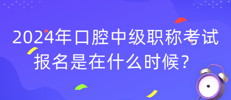 2024年口腔中級(jí)職稱考試報(bào)名是在什么時(shí)候？